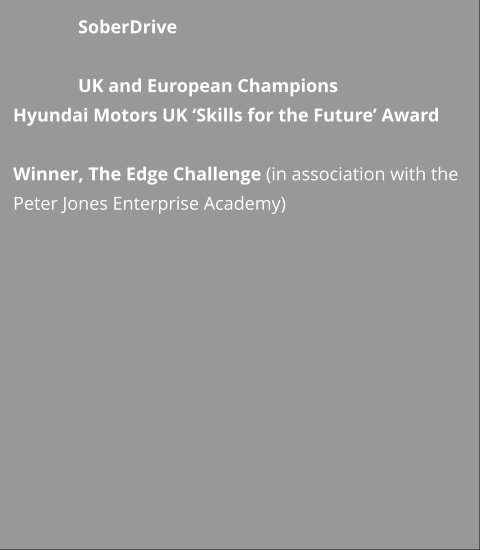 SoberDrive  UK and European Champions  Hyundai Motors UK ‘Skills for the Future’ Award  Winner, The Edge Challenge (in association with the Peter Jones Enterprise Academy)